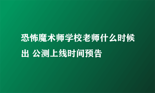 恐怖魔术师学校老师什么时候出 公测上线时间预告