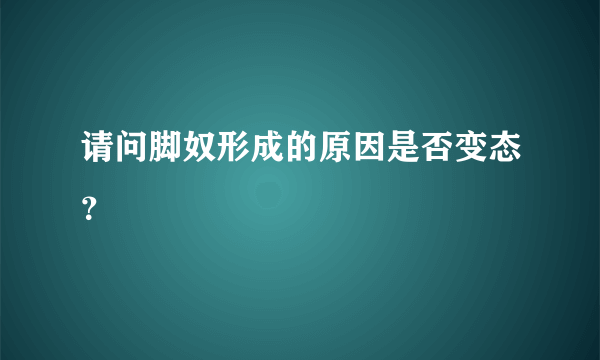 请问脚奴形成的原因是否变态？