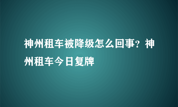 神州租车被降级怎么回事？神州租车今日复牌