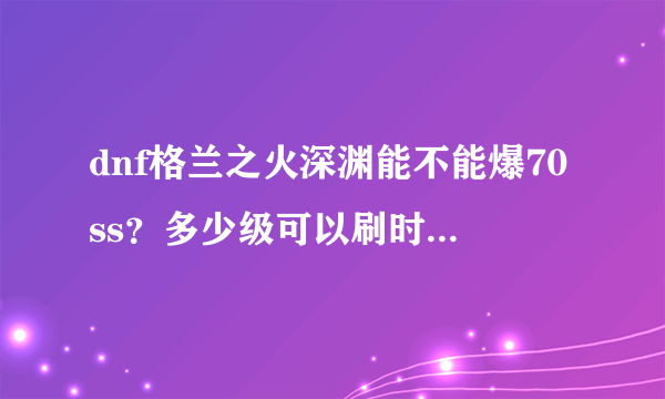 dnf格兰之火深渊能不能爆70ss？多少级可以刷时空之门的深渊？