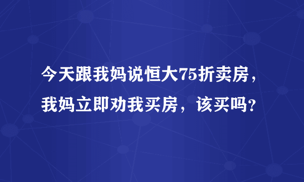 今天跟我妈说恒大75折卖房，我妈立即劝我买房，该买吗？