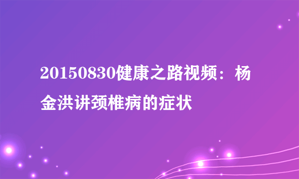 20150830健康之路视频：杨金洪讲颈椎病的症状