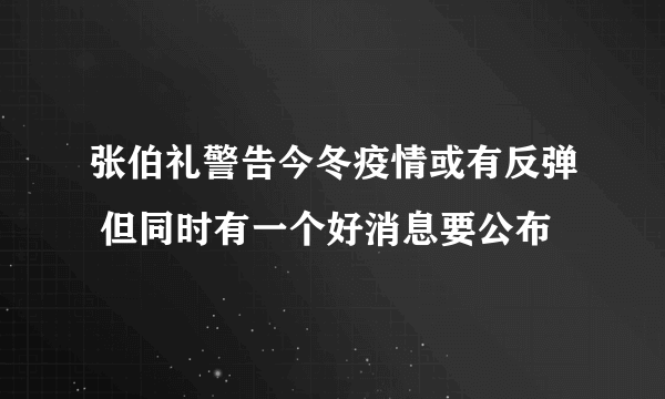 张伯礼警告今冬疫情或有反弹 但同时有一个好消息要公布