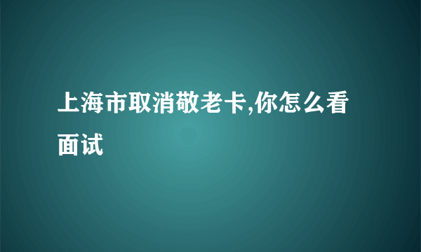 上海市取消敬老卡,你怎么看面试