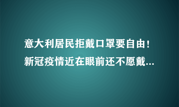 意大利居民拒戴口罩要自由！新冠疫情近在眼前还不愿戴口罩，要求归还自由，你怎么看？