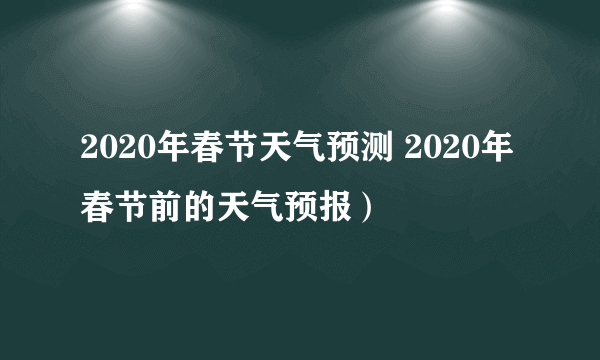 2020年春节天气预测 2020年春节前的天气预报）