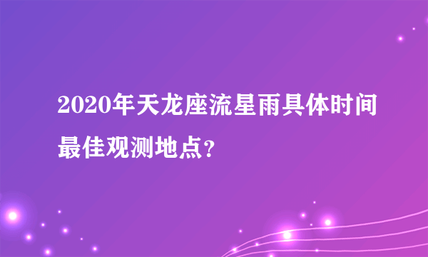 2020年天龙座流星雨具体时间最佳观测地点？