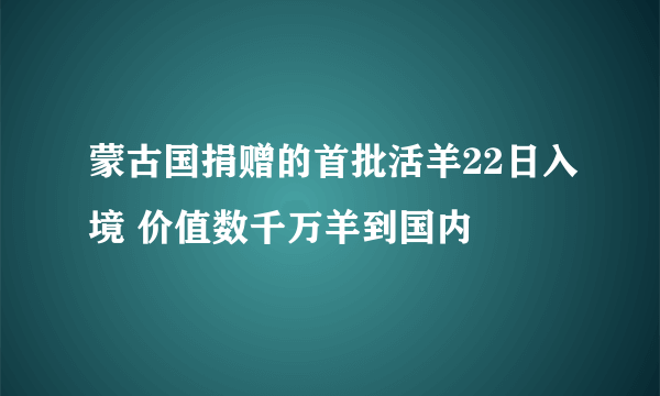 蒙古国捐赠的首批活羊22日入境 价值数千万羊到国内