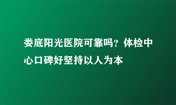 娄底阳光医院可靠吗？体检中心口碑好坚持以人为本