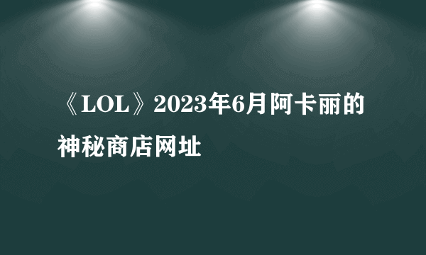 《LOL》2023年6月阿卡丽的神秘商店网址