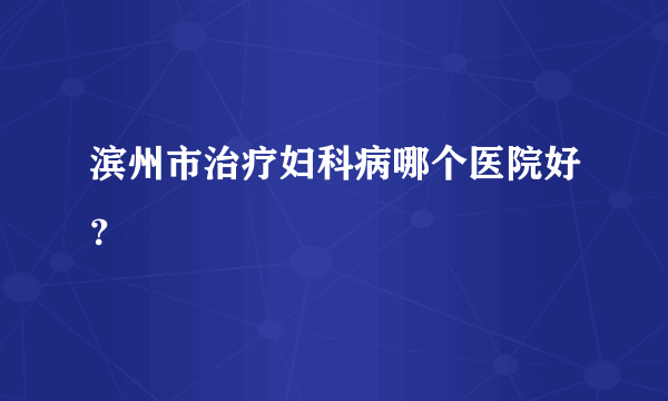 滨州市治疗妇科病哪个医院好？