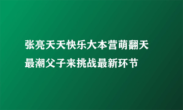 张亮天天快乐大本营萌翻天 最潮父子来挑战最新环节