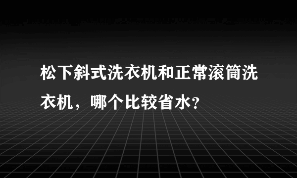 松下斜式洗衣机和正常滚筒洗衣机，哪个比较省水？