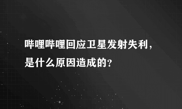 哔哩哔哩回应卫星发射失利，是什么原因造成的？