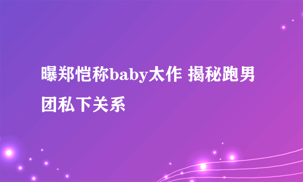 曝郑恺称baby太作 揭秘跑男团私下关系