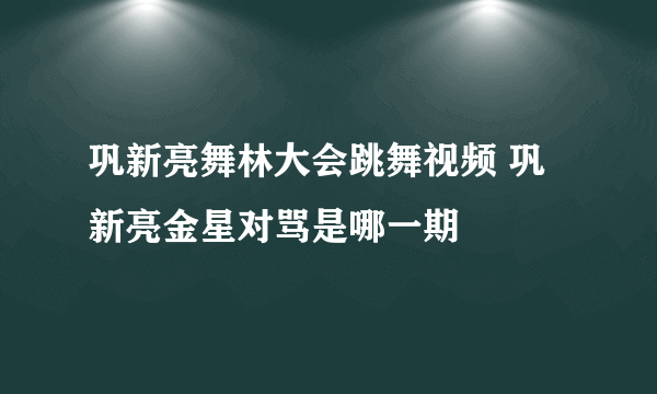 巩新亮舞林大会跳舞视频 巩新亮金星对骂是哪一期