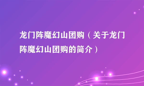 龙门阵魔幻山团购（关于龙门阵魔幻山团购的简介）