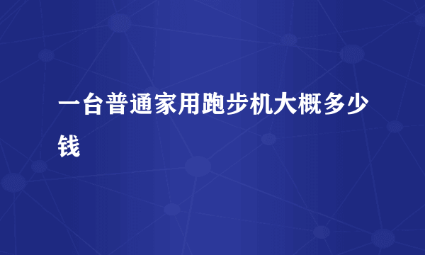 一台普通家用跑步机大概多少钱