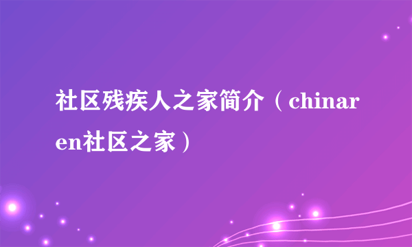 社区残疾人之家简介（chinaren社区之家）