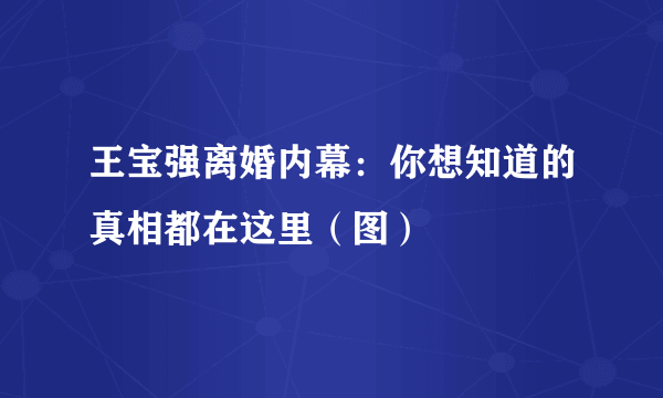 王宝强离婚内幕：你想知道的真相都在这里（图）