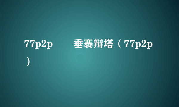 77p2p鍏嶈垂褰辩塔（77p2p）