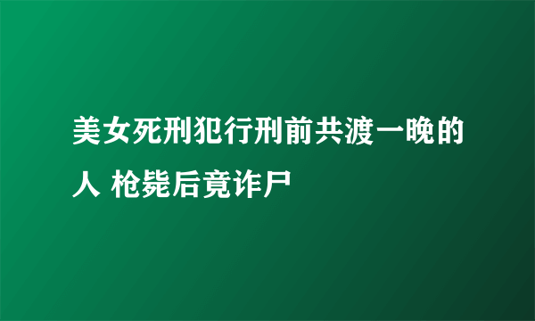 美女死刑犯行刑前共渡一晚的人 枪毙后竟诈尸