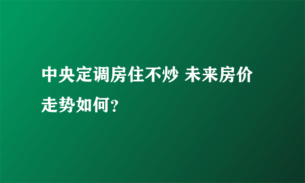 中央定调房住不炒 未来房价走势如何？