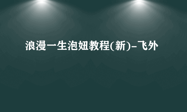 浪漫一生泡妞教程(新)-飞外