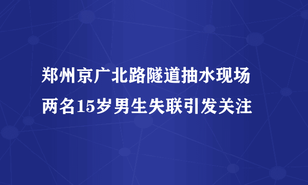 郑州京广北路隧道抽水现场 两名15岁男生失联引发关注