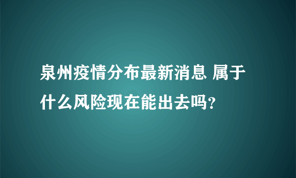 泉州疫情分布最新消息 属于什么风险现在能出去吗？