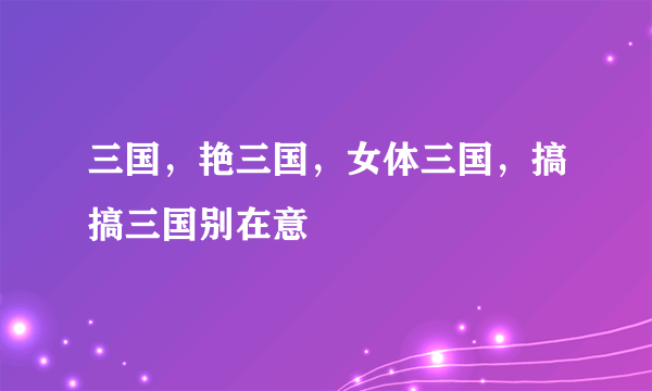 三国，艳三国，女体三国，搞搞三国别在意