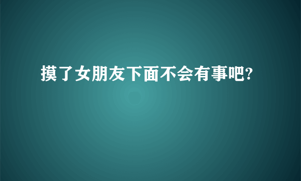 摸了女朋友下面不会有事吧?