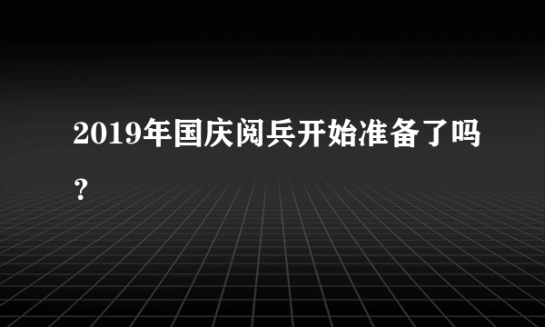 2019年国庆阅兵开始准备了吗？