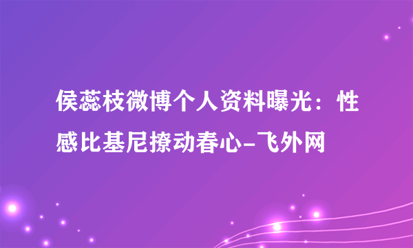 侯蕊枝微博个人资料曝光：性感比基尼撩动春心-飞外网