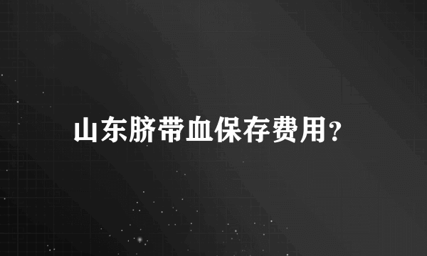 山东脐带血保存费用？