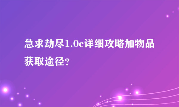 急求劫尽1.0c详细攻略加物品获取途径？