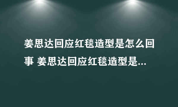 姜思达回应红毯造型是怎么回事 姜思达回应红毯造型是什么情况