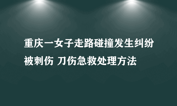 重庆一女子走路碰撞发生纠纷被刺伤 刀伤急救处理方法