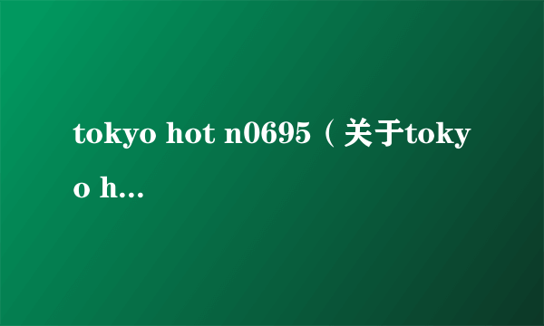 tokyo hot n0695（关于tokyo hot n0695的简介）