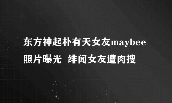 东方神起朴有天女友maybee照片曝光  绯闻女友遭肉搜