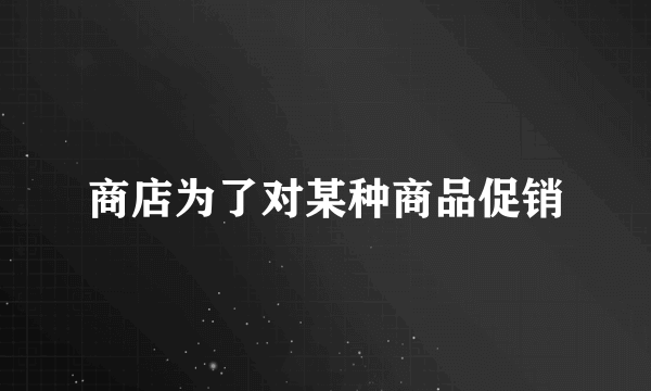 商店为了对某种商品促销