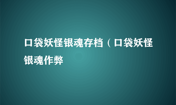 口袋妖怪银魂存档（口袋妖怪银魂作弊