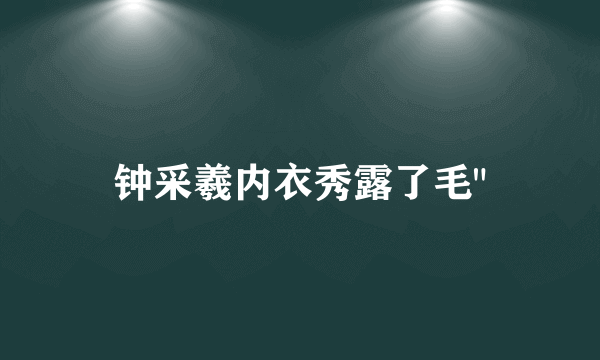 钟采羲内衣秀露了毛