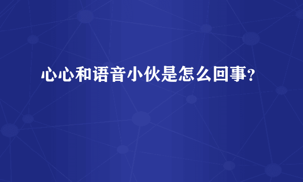 心心和语音小伙是怎么回事？