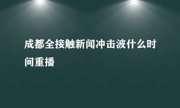 成都全接触新闻冲击波什么时间重播