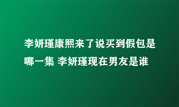 李妍瑾康熙来了说买到假包是哪一集 李妍瑾现在男友是谁