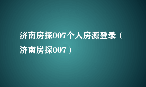 济南房探007个人房源登录（济南房探007）