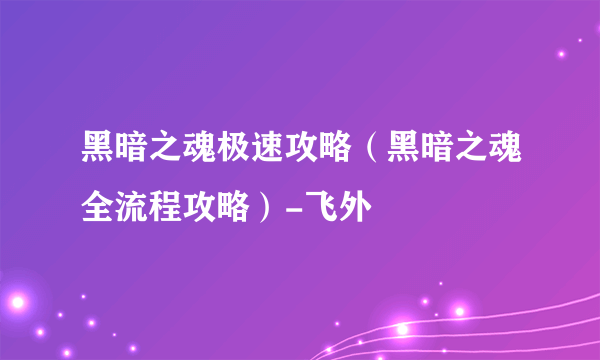 黑暗之魂极速攻略（黑暗之魂全流程攻略）-飞外