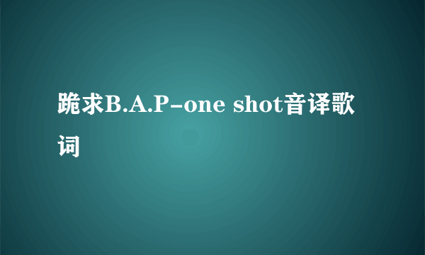 跪求B.A.P-one shot音译歌词