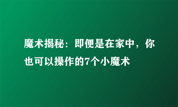 魔术揭秘：即便是在家中，你也可以操作的7个小魔术